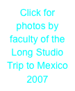 Click for photos by faculty of the Long Studio Trip to Mexico 2007